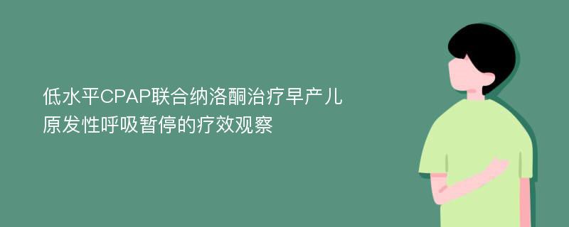 低水平CPAP联合纳洛酮治疗早产儿原发性呼吸暂停的疗效观察