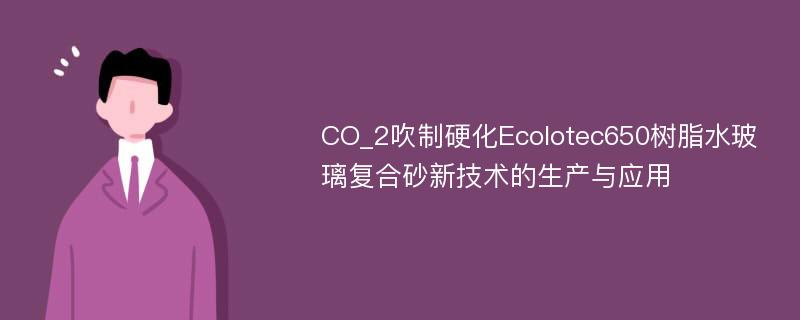 CO_2吹制硬化Ecolotec650树脂水玻璃复合砂新技术的生产与应用