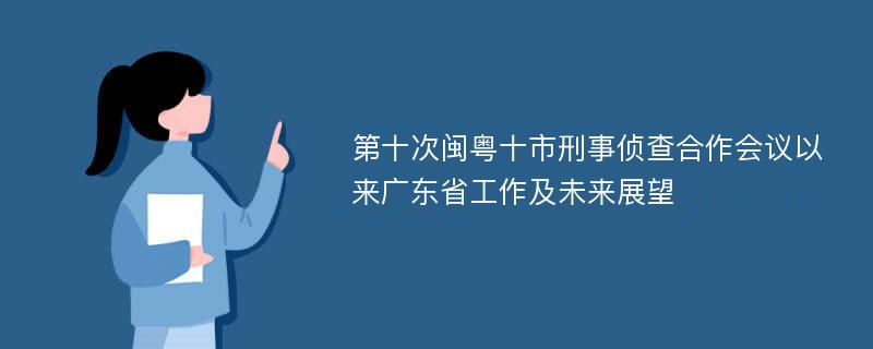 第十次闽粤十市刑事侦查合作会议以来广东省工作及未来展望