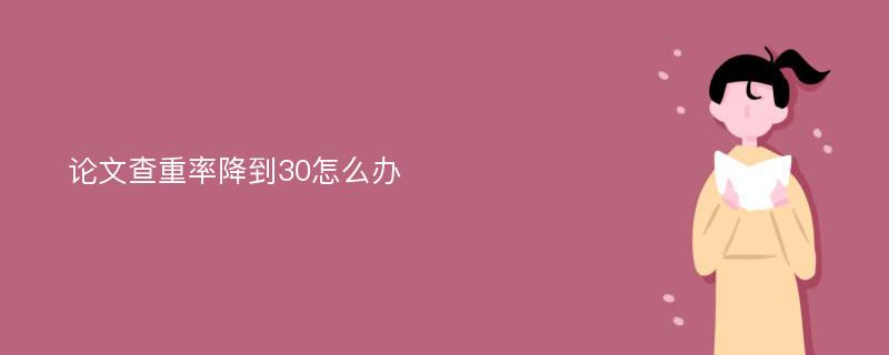 论文查重率降到30怎么办