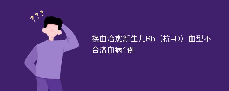 换血治愈新生儿Rh（抗-D）血型不合溶血病1例