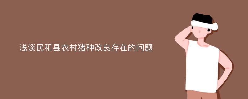 浅谈民和县农村猪种改良存在的问题