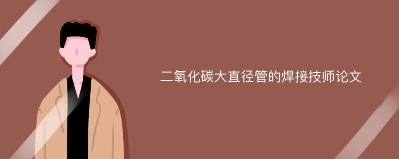 二氧化碳大直径管的焊接技师论文