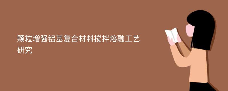 颗粒增强铝基复合材料搅拌熔融工艺研究