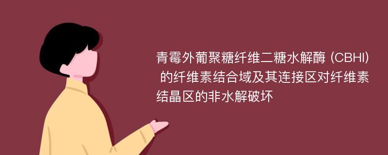 青霉外葡聚糖纤维二糖水解酶 (CBHI) 的纤维素结合域及其连接区对纤维素结晶区的非水解破坏