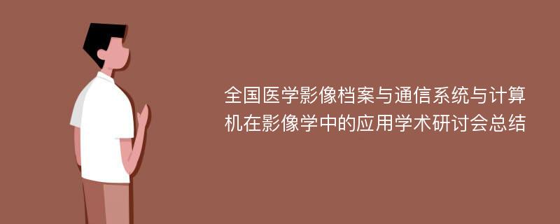 全国医学影像档案与通信系统与计算机在影像学中的应用学术研讨会总结