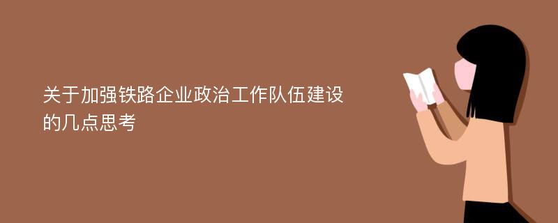 关于加强铁路企业政治工作队伍建设的几点思考