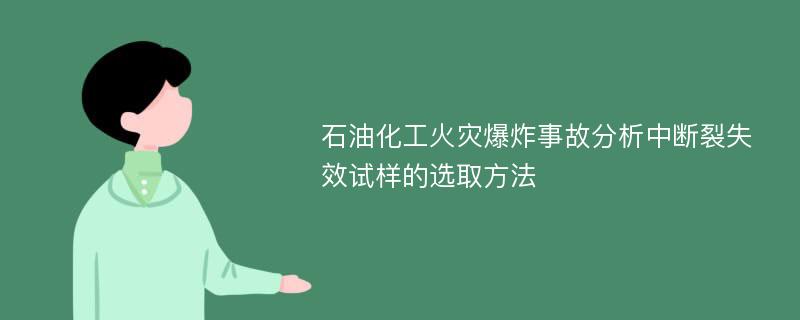 石油化工火灾爆炸事故分析中断裂失效试样的选取方法