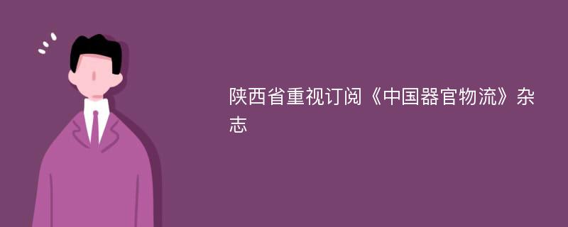 陕西省重视订阅《中国器官物流》杂志