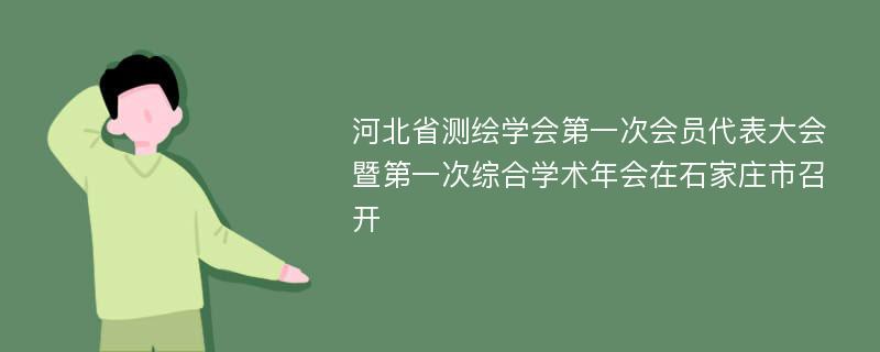 河北省测绘学会第一次会员代表大会暨第一次综合学术年会在石家庄市召开