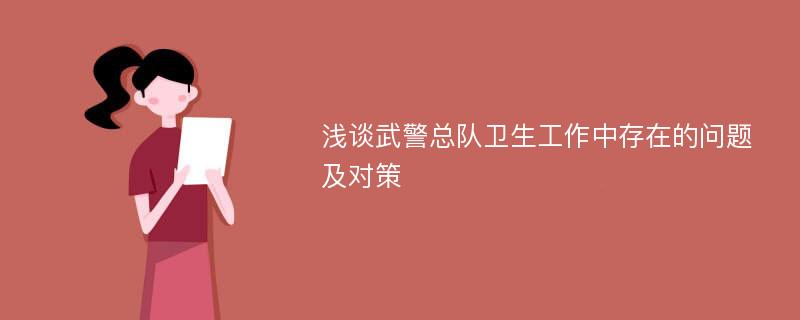 浅谈武警总队卫生工作中存在的问题及对策