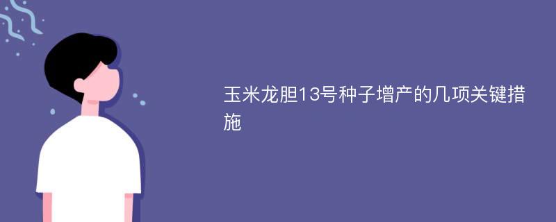 玉米龙胆13号种子增产的几项关键措施