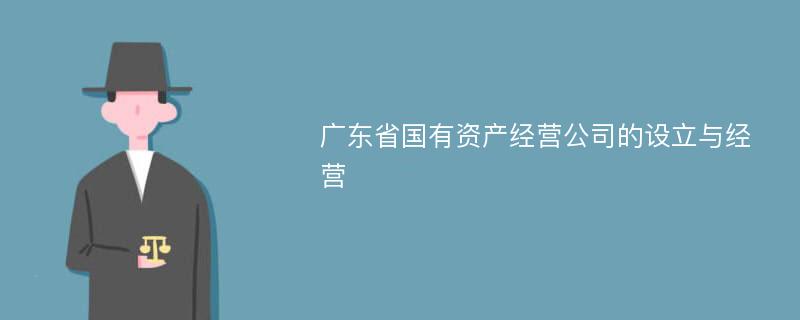 广东省国有资产经营公司的设立与经营